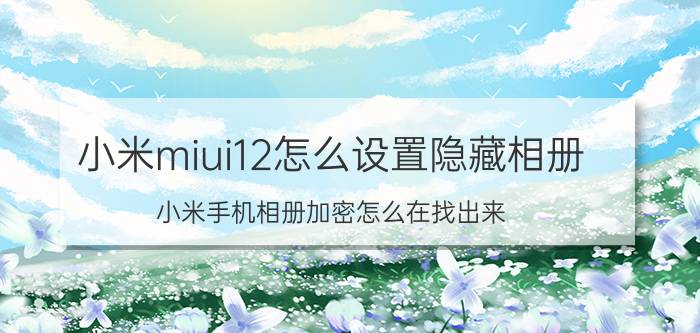 小米miui12怎么设置隐藏相册 小米手机相册加密怎么在找出来？